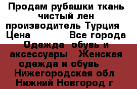 Продам рубашки,ткань чистый лен,производитель Турция › Цена ­ 1 500 - Все города Одежда, обувь и аксессуары » Женская одежда и обувь   . Нижегородская обл.,Нижний Новгород г.